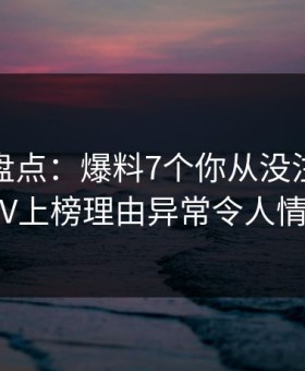 微密圈盘点：爆料7个你从没注意的细节，大V上榜理由异常令人情绪失控