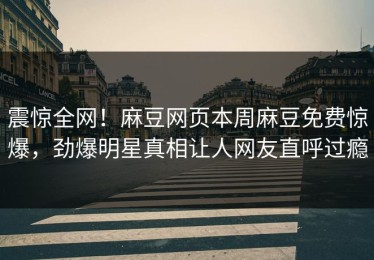 震惊全网！麻豆网页本周麻豆免费惊爆，劲爆明星真相让人网友直呼过瘾