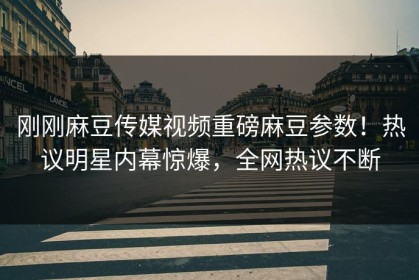 刚刚麻豆传媒视频重磅麻豆参数！热议明星内幕惊爆，全网热议不断