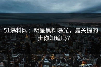 51爆料网：明星黑料曝光，最关键的一步你知道吗？