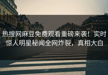 热搜网麻豆免费观看重磅来袭！实时惊人明星秘闻全网炸裂，真相大白