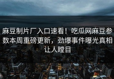 麻豆制片厂入口速看！吃瓜网麻豆参数本周重磅更新，劲爆事件曝光真相让人瞠目