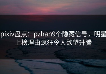 pixiv盘点：pzhan9个隐藏信号，明星上榜理由疯狂令人欲望升腾