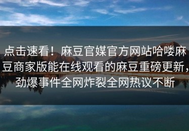 点击速看！麻豆官媒官方网站哈喽麻豆商家版能在线观看的麻豆重磅更新，劲爆事件全网炸裂全网热议不断