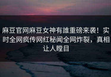麻豆官网麻豆女神有誰重磅来袭！实时全网疯传网红秘闻全网炸裂，真相让人瞠目
