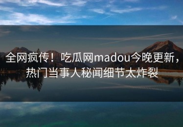 全网疯传！吃瓜网madou今晚更新，热门当事人秘闻细节太炸裂