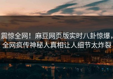 震惊全网！麻豆网页版实时八卦惊爆，全网疯传神秘人真相让人细节太炸裂