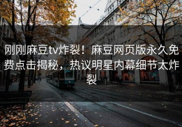 刚刚麻豆tv炸裂！麻豆网页版永久免费点击揭秘，热议明星内幕细节太炸裂