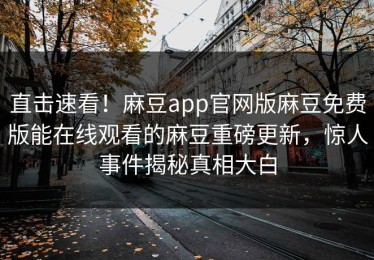 直击速看！麻豆app官网版麻豆免费版能在线观看的麻豆重磅更新，惊人事件揭秘真相大白