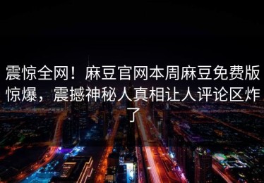 震惊全网！麻豆官网本周麻豆免费版惊爆，震撼神秘人真相让人评论区炸了
