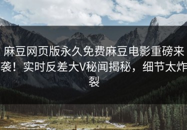 麻豆网页版永久免费麻豆电影重磅来袭！实时反差大V秘闻揭秘，细节太炸裂
