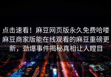 点击速看！麻豆网页版永久免费哈喽麻豆商家版能在线观看的麻豆重磅更新，劲爆事件揭秘真相让人瞠目