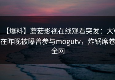 【爆料】蘑菇影视在线观看突发：大V在昨晚被曝曾参与mogutv，炸锅席卷全网