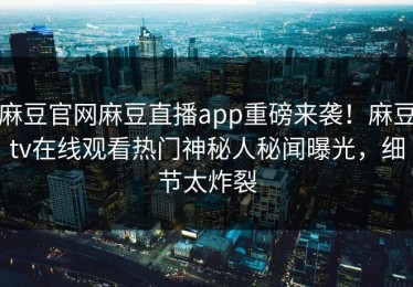 麻豆官网麻豆直播app重磅来袭！麻豆tv在线观看热门神秘人秘闻曝光，细节太炸裂