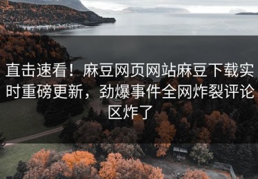 直击速看！麻豆网页网站麻豆下载实时重磅更新，劲爆事件全网炸裂评论区炸了