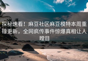 探秘速看！麻豆社区麻豆模特本周重磅更新，全网疯传事件惊爆真相让人瞠目