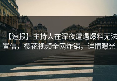 【速报】主持人在深夜遭遇爆料无法置信，樱花视频全网炸锅，详情曝光