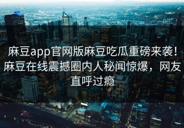 麻豆app官网版麻豆吃瓜重磅来袭！麻豆在线震撼圈内人秘闻惊爆，网友直呼过瘾