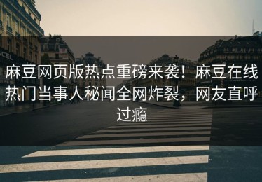 麻豆网页版热点重磅来袭！麻豆在线热门当事人秘闻全网炸裂，网友直呼过瘾