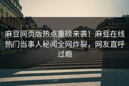 麻豆网页版热点重磅来袭！麻豆在线热门当事人秘闻全网炸裂，网友直呼过瘾