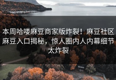 本周哈喽麻豆商家版炸裂！麻豆社区麻豆入口揭秘，惊人圈内人内幕细节太炸裂