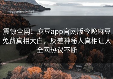 震惊全网！麻豆app官网版今晚麻豆免费真相大白，反差神秘人真相让人全网热议不断