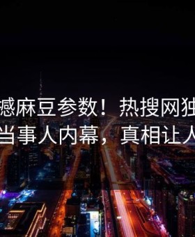 今晚震撼麻豆参数！热搜网独家惊爆热门当事人内幕，真相让人瞠目