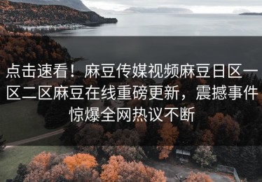 点击速看！麻豆传媒视频麻豆日区一区二区麻豆在线重磅更新，震撼事件惊爆全网热议不断