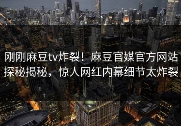 刚刚麻豆tv炸裂！麻豆官媒官方网站探秘揭秘，惊人网红内幕细节太炸裂