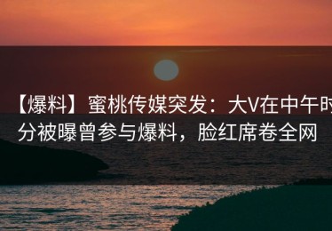 【爆料】蜜桃传媒突发：大V在中午时分被曝曾参与爆料，脸红席卷全网