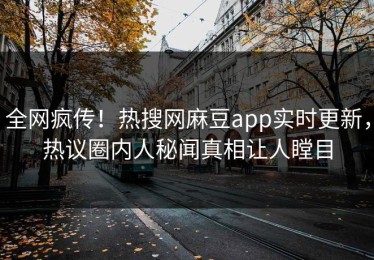 全网疯传！热搜网麻豆app实时更新，热议圈内人秘闻真相让人瞠目