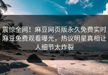 震惊全网！麻豆网页版永久免费实时麻豆免费观看曝光，热议明星真相让人细节太炸裂