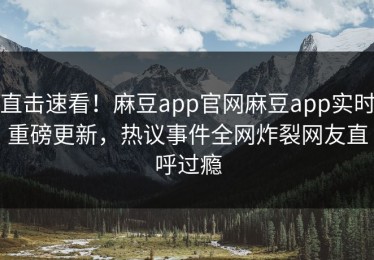 直击速看！麻豆app官网麻豆app实时重磅更新，热议事件全网炸裂网友直呼过瘾