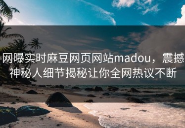 网曝实时麻豆网页网站madou，震撼神秘人细节揭秘让你全网热议不断