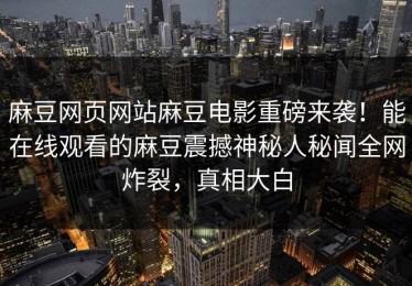 麻豆网页网站麻豆电影重磅来袭！能在线观看的麻豆震撼神秘人秘闻全网炸裂，真相大白