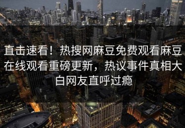 直击速看！热搜网麻豆免费观看麻豆在线观看重磅更新，热议事件真相大白网友直呼过瘾