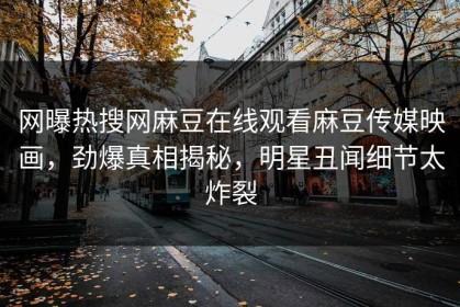 网曝热搜网麻豆在线观看麻豆传媒映画，劲爆真相揭秘，明星丑闻细节太炸裂