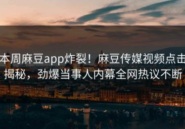 本周麻豆app炸裂！麻豆传媒视频点击揭秘，劲爆当事人内幕全网热议不断