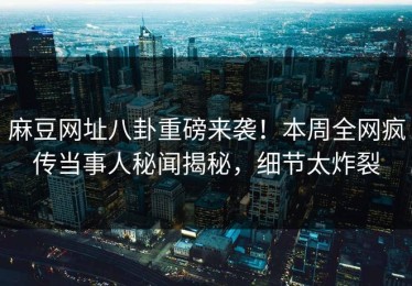 麻豆网址八卦重磅来袭！本周全网疯传当事人秘闻揭秘，细节太炸裂