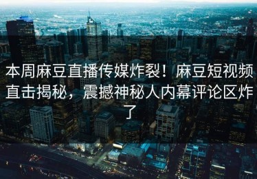 本周麻豆直播传媒炸裂！麻豆短视频直击揭秘，震撼神秘人内幕评论区炸了