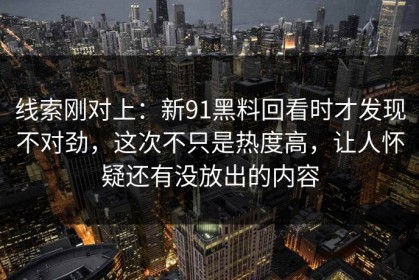 线索刚对上：新91黑料回看时才发现不对劲，这次不只是热度高，让人怀疑还有没放出的内容