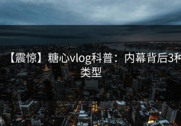 【震惊】糖心vlog科普：内幕背后3种类型