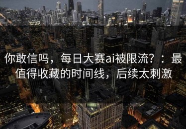 你敢信吗，每日大赛ai被限流？：最值得收藏的时间线，后续太刺激