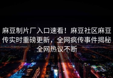 麻豆制片厂入口速看！麻豆社区麻豆传实时重磅更新，全网疯传事件揭秘全网热议不断