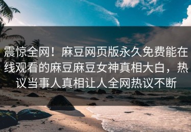 震惊全网！麻豆网页版永久免费能在线观看的麻豆麻豆女神真相大白，热议当事人真相让人全网热议不断