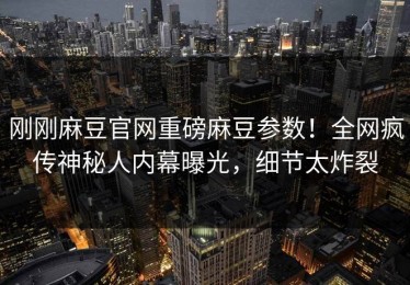 刚刚麻豆官网重磅麻豆参数！全网疯传神秘人内幕曝光，细节太炸裂