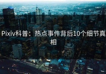 Pixiv科普：热点事件背后10个细节真相