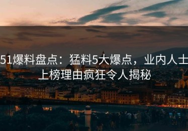 51爆料盘点：猛料5大爆点，业内人士上榜理由疯狂令人揭秘