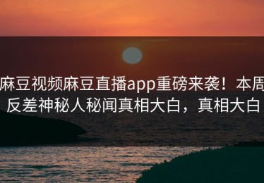麻豆视频麻豆直播app重磅来袭！本周反差神秘人秘闻真相大白，真相大白