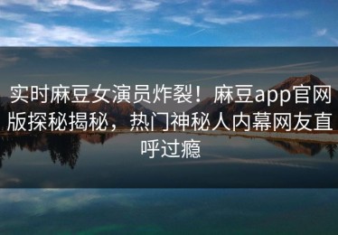 实时麻豆女演员炸裂！麻豆app官网版探秘揭秘，热门神秘人内幕网友直呼过瘾